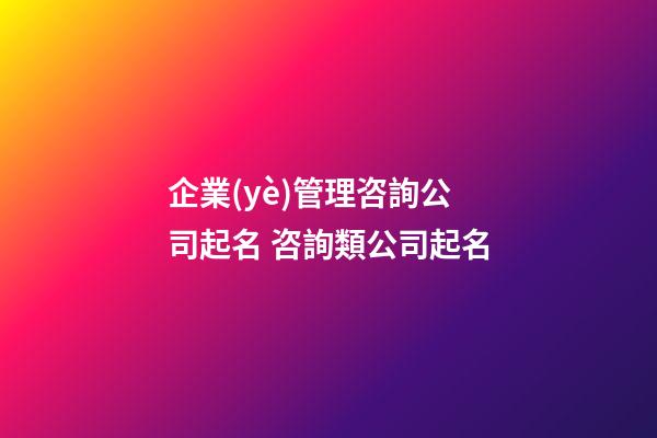 企業(yè)管理咨詢公司起名 咨詢類公司起名-第1張-公司起名-玄機派